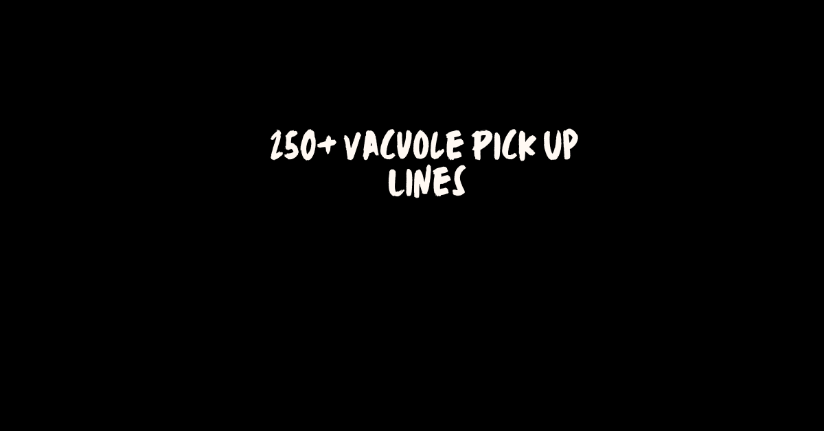 Vacuole Pick Up Lines
